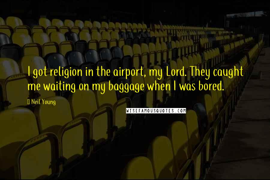 Neil Young Quotes: I got religion in the airport, my Lord. They caught me waiting on my baggage when I was bored.