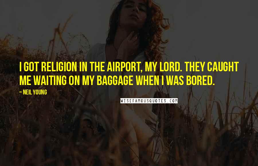 Neil Young Quotes: I got religion in the airport, my Lord. They caught me waiting on my baggage when I was bored.