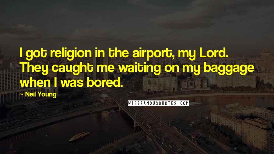 Neil Young Quotes: I got religion in the airport, my Lord. They caught me waiting on my baggage when I was bored.