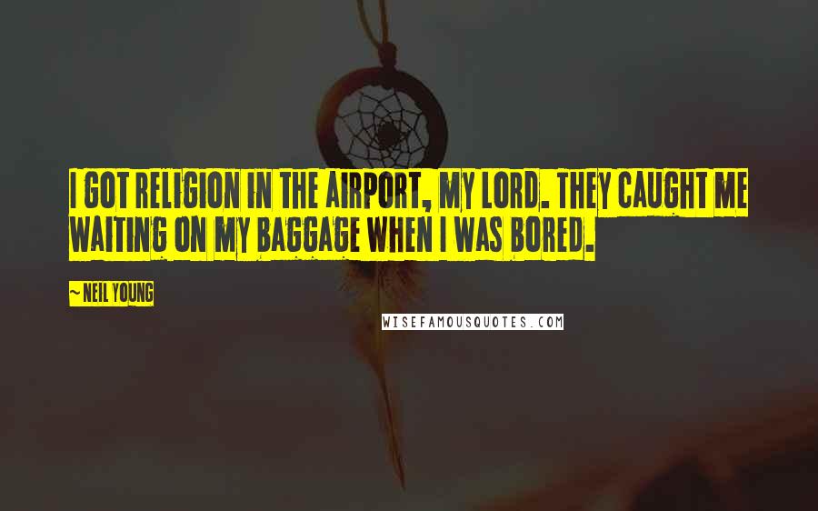 Neil Young Quotes: I got religion in the airport, my Lord. They caught me waiting on my baggage when I was bored.