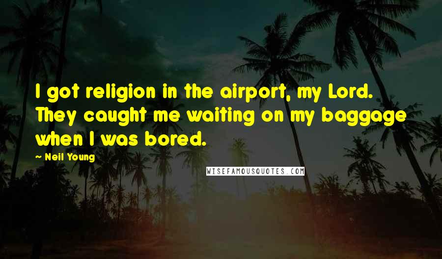 Neil Young Quotes: I got religion in the airport, my Lord. They caught me waiting on my baggage when I was bored.