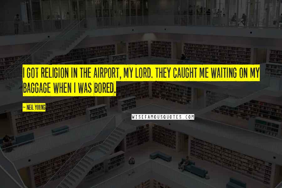 Neil Young Quotes: I got religion in the airport, my Lord. They caught me waiting on my baggage when I was bored.