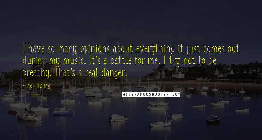 Neil Young Quotes: I have so many opinions about everything it just comes out during my music. It's a battle for me. I try not to be preachy. That's a real danger.