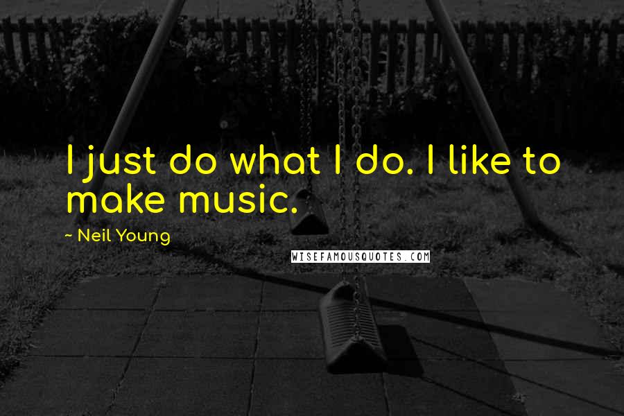 Neil Young Quotes: I just do what I do. I like to make music.