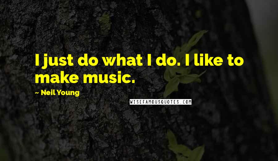 Neil Young Quotes: I just do what I do. I like to make music.
