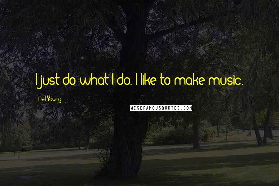 Neil Young Quotes: I just do what I do. I like to make music.