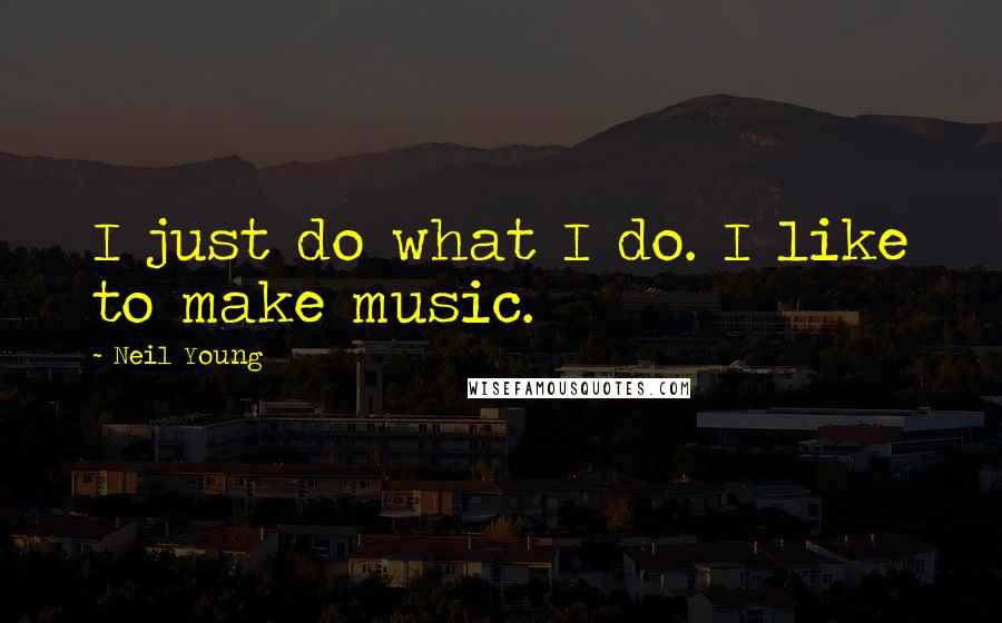 Neil Young Quotes: I just do what I do. I like to make music.