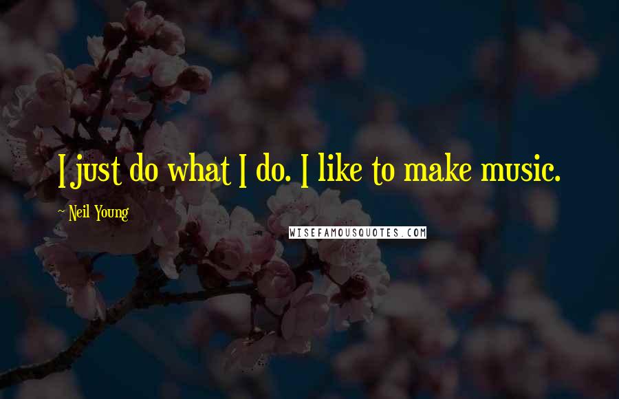 Neil Young Quotes: I just do what I do. I like to make music.