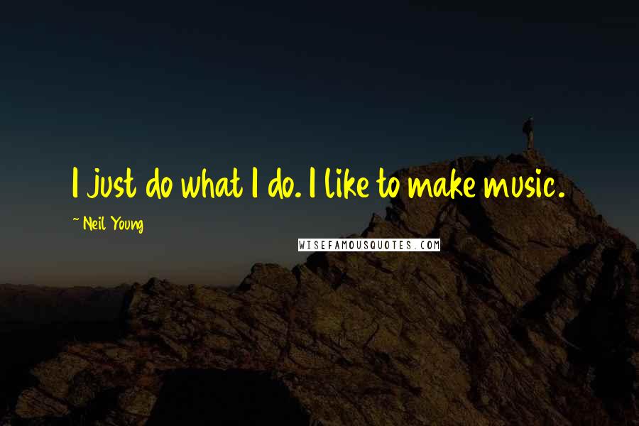 Neil Young Quotes: I just do what I do. I like to make music.