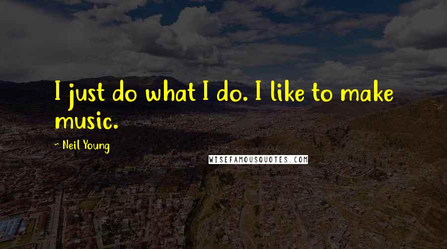 Neil Young Quotes: I just do what I do. I like to make music.