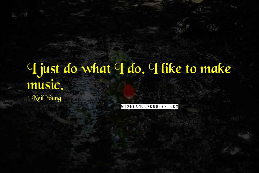 Neil Young Quotes: I just do what I do. I like to make music.