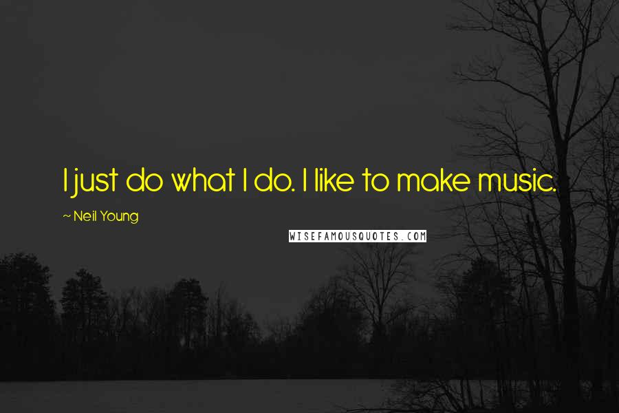 Neil Young Quotes: I just do what I do. I like to make music.