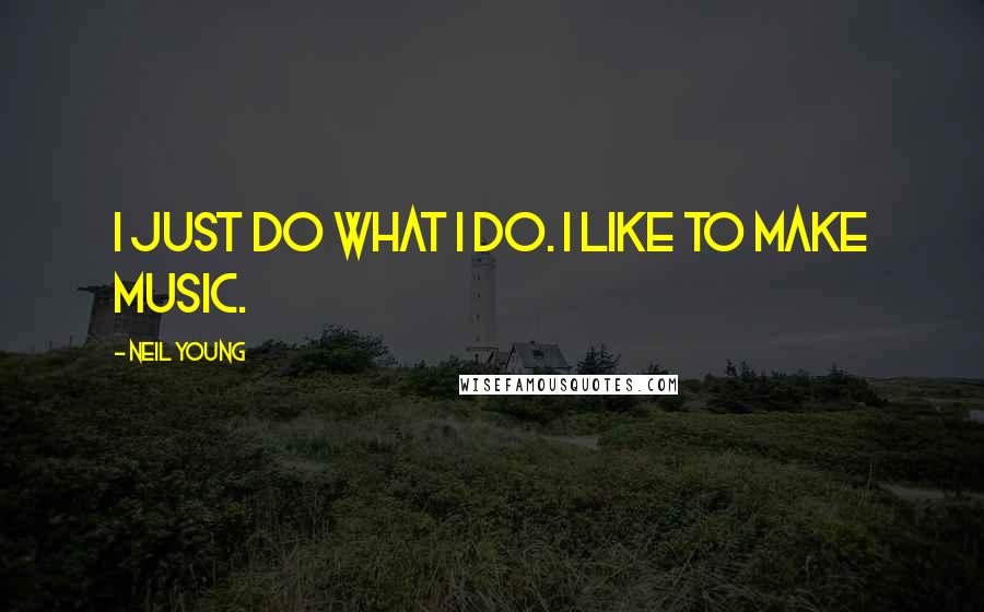 Neil Young Quotes: I just do what I do. I like to make music.