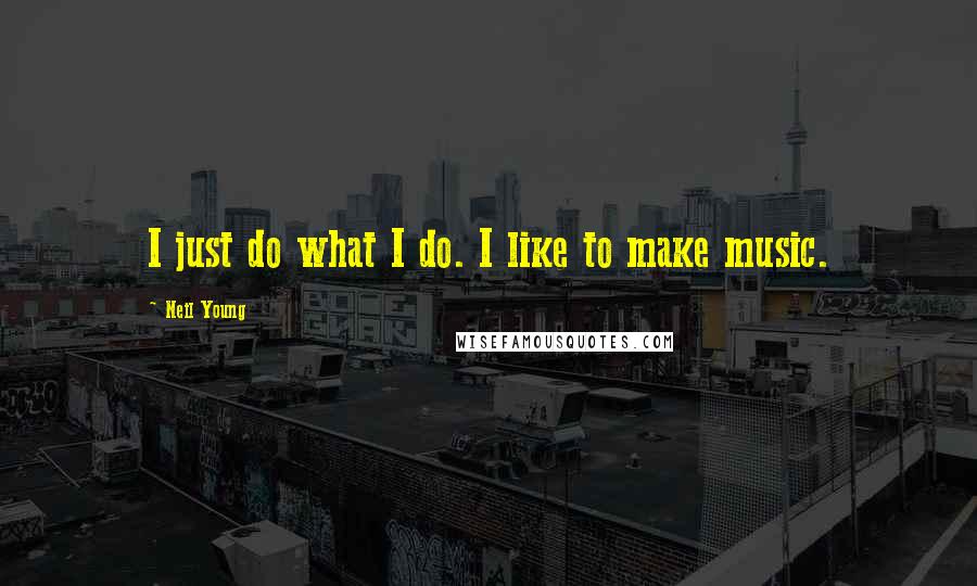Neil Young Quotes: I just do what I do. I like to make music.