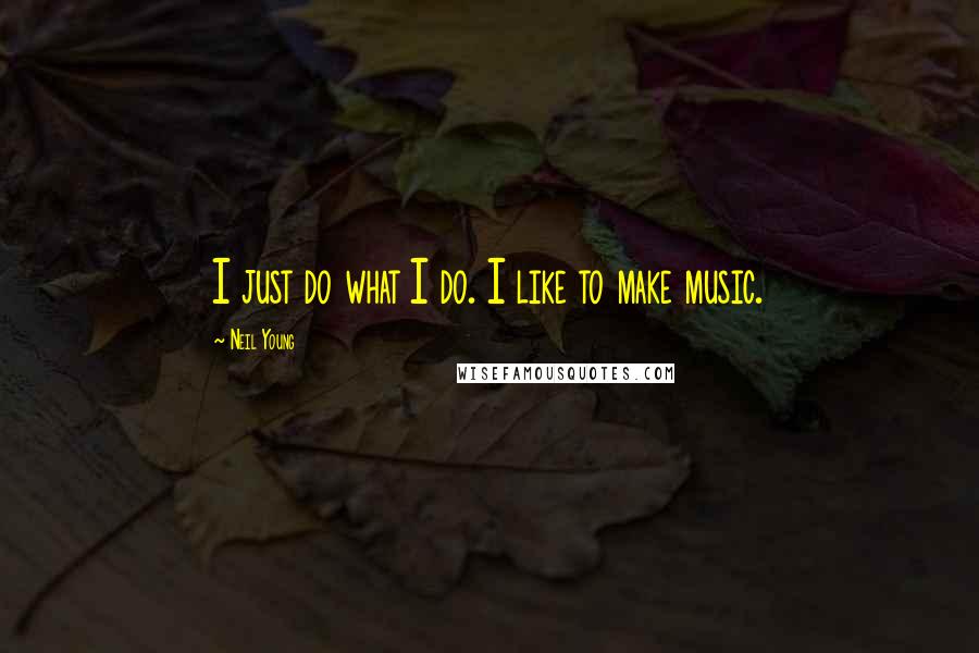 Neil Young Quotes: I just do what I do. I like to make music.