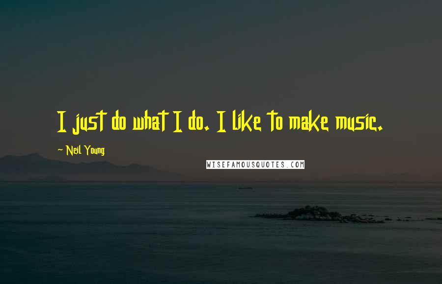 Neil Young Quotes: I just do what I do. I like to make music.