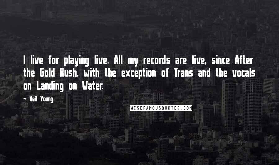 Neil Young Quotes: I live for playing live. All my records are live, since After the Gold Rush, with the exception of Trans and the vocals on Landing on Water.