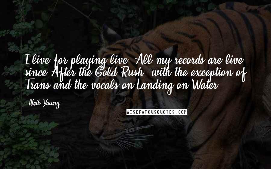 Neil Young Quotes: I live for playing live. All my records are live, since After the Gold Rush, with the exception of Trans and the vocals on Landing on Water.