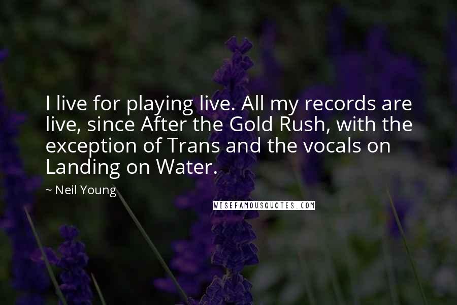 Neil Young Quotes: I live for playing live. All my records are live, since After the Gold Rush, with the exception of Trans and the vocals on Landing on Water.