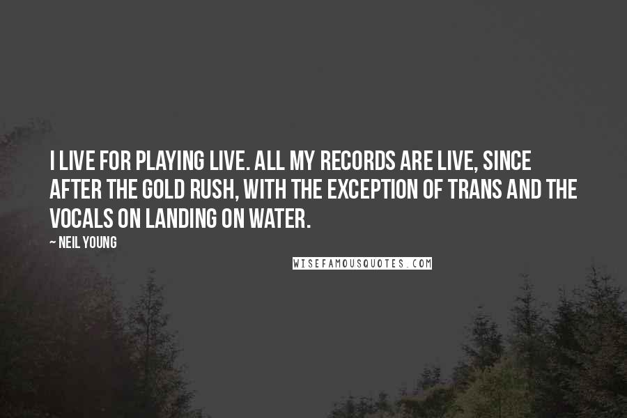 Neil Young Quotes: I live for playing live. All my records are live, since After the Gold Rush, with the exception of Trans and the vocals on Landing on Water.