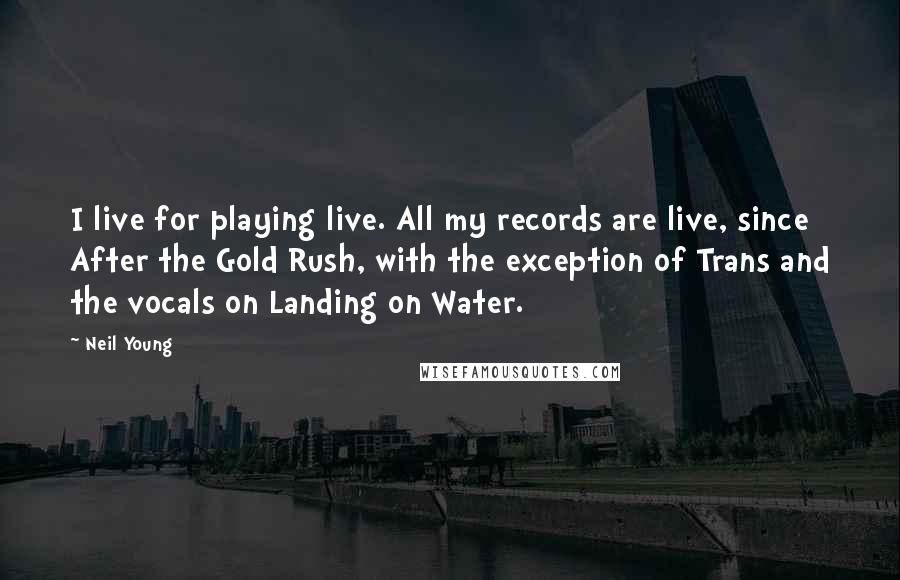 Neil Young Quotes: I live for playing live. All my records are live, since After the Gold Rush, with the exception of Trans and the vocals on Landing on Water.