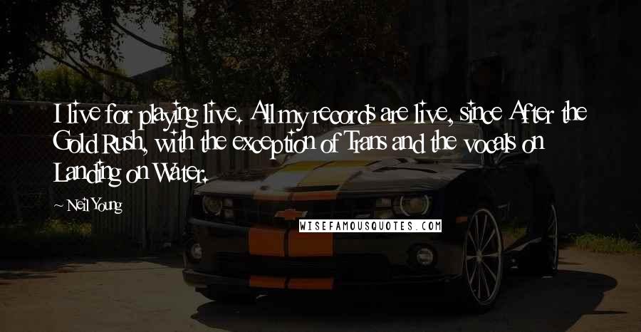 Neil Young Quotes: I live for playing live. All my records are live, since After the Gold Rush, with the exception of Trans and the vocals on Landing on Water.