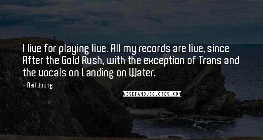 Neil Young Quotes: I live for playing live. All my records are live, since After the Gold Rush, with the exception of Trans and the vocals on Landing on Water.