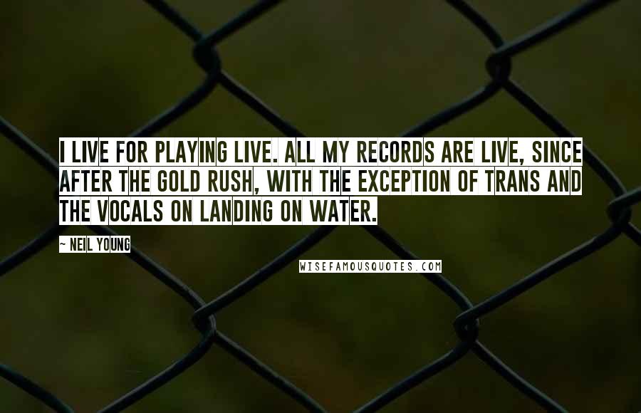 Neil Young Quotes: I live for playing live. All my records are live, since After the Gold Rush, with the exception of Trans and the vocals on Landing on Water.