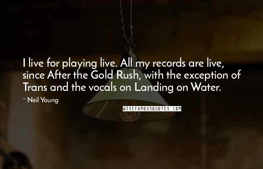 Neil Young Quotes: I live for playing live. All my records are live, since After the Gold Rush, with the exception of Trans and the vocals on Landing on Water.