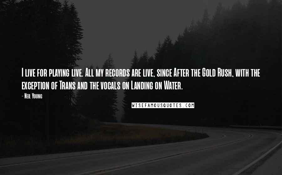 Neil Young Quotes: I live for playing live. All my records are live, since After the Gold Rush, with the exception of Trans and the vocals on Landing on Water.