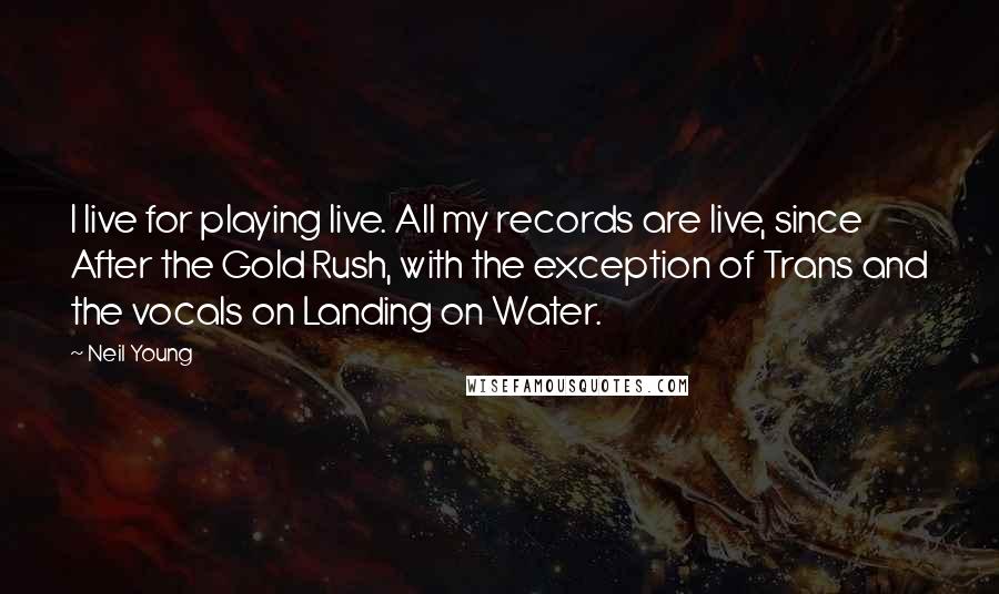 Neil Young Quotes: I live for playing live. All my records are live, since After the Gold Rush, with the exception of Trans and the vocals on Landing on Water.