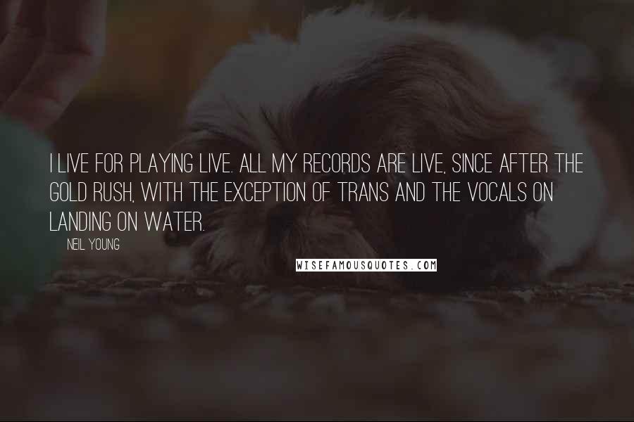 Neil Young Quotes: I live for playing live. All my records are live, since After the Gold Rush, with the exception of Trans and the vocals on Landing on Water.