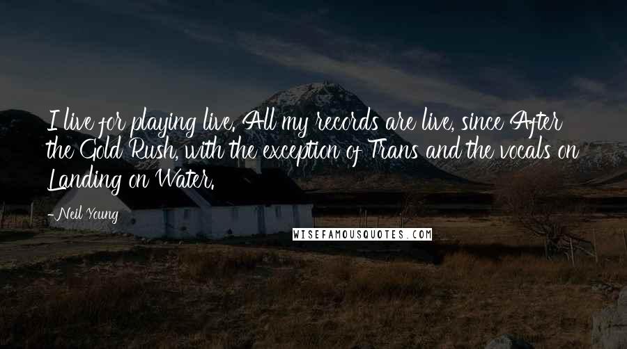 Neil Young Quotes: I live for playing live. All my records are live, since After the Gold Rush, with the exception of Trans and the vocals on Landing on Water.