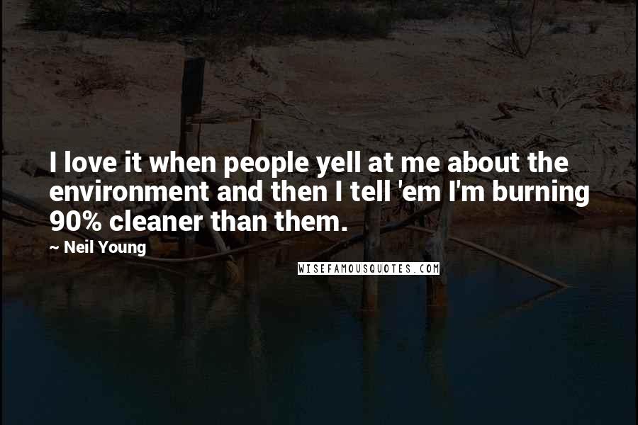 Neil Young Quotes: I love it when people yell at me about the environment and then I tell 'em I'm burning 90% cleaner than them.