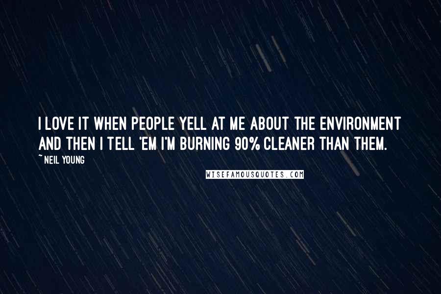 Neil Young Quotes: I love it when people yell at me about the environment and then I tell 'em I'm burning 90% cleaner than them.