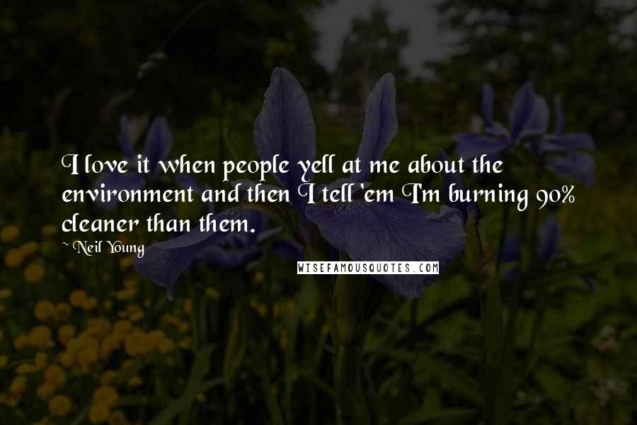 Neil Young Quotes: I love it when people yell at me about the environment and then I tell 'em I'm burning 90% cleaner than them.