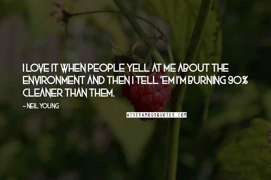 Neil Young Quotes: I love it when people yell at me about the environment and then I tell 'em I'm burning 90% cleaner than them.