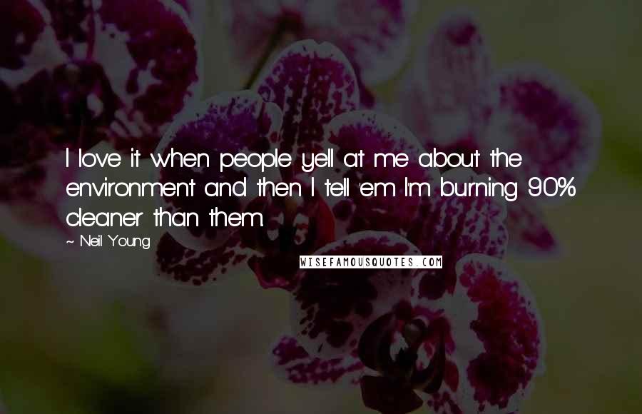 Neil Young Quotes: I love it when people yell at me about the environment and then I tell 'em I'm burning 90% cleaner than them.