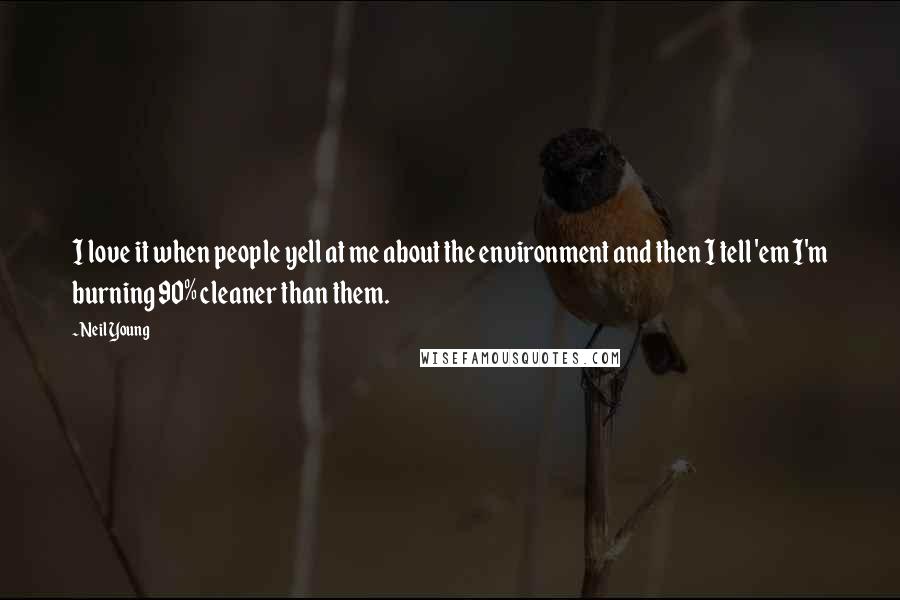 Neil Young Quotes: I love it when people yell at me about the environment and then I tell 'em I'm burning 90% cleaner than them.