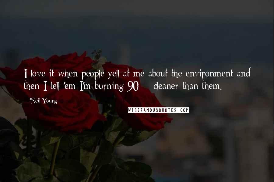 Neil Young Quotes: I love it when people yell at me about the environment and then I tell 'em I'm burning 90% cleaner than them.