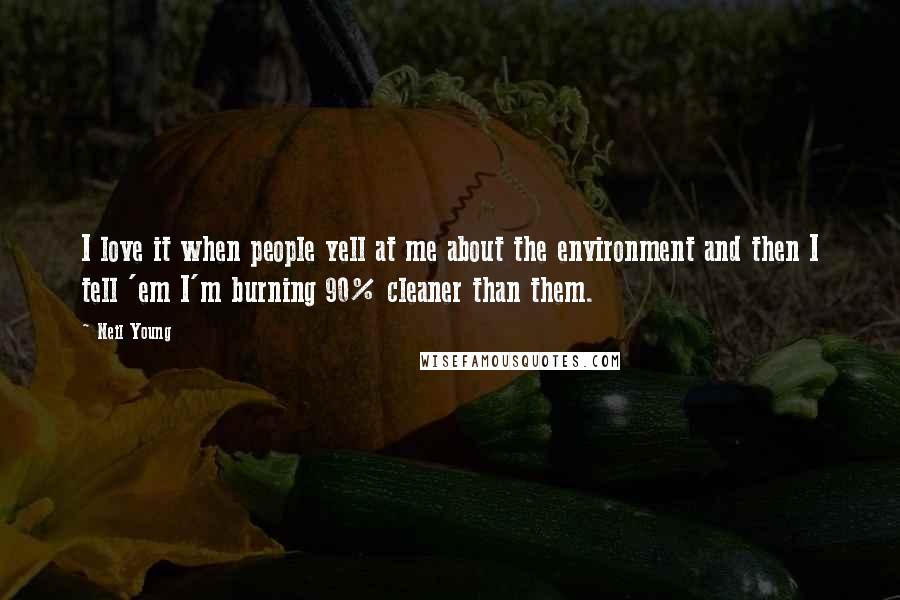 Neil Young Quotes: I love it when people yell at me about the environment and then I tell 'em I'm burning 90% cleaner than them.