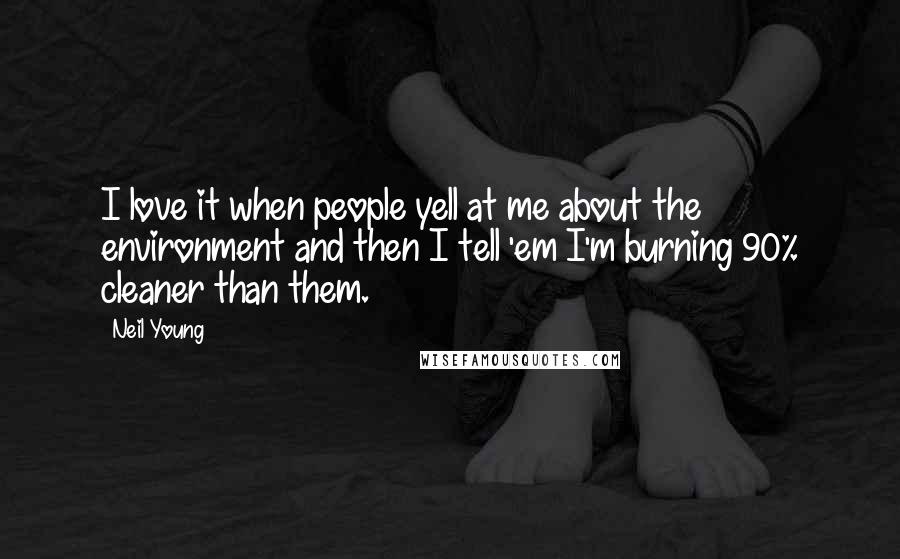 Neil Young Quotes: I love it when people yell at me about the environment and then I tell 'em I'm burning 90% cleaner than them.