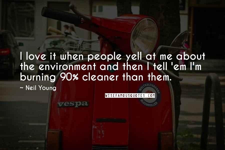 Neil Young Quotes: I love it when people yell at me about the environment and then I tell 'em I'm burning 90% cleaner than them.