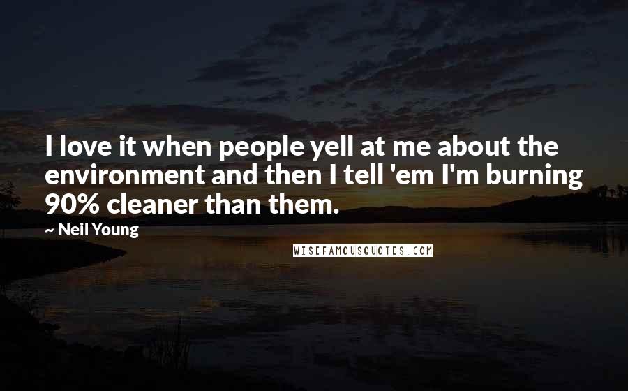 Neil Young Quotes: I love it when people yell at me about the environment and then I tell 'em I'm burning 90% cleaner than them.