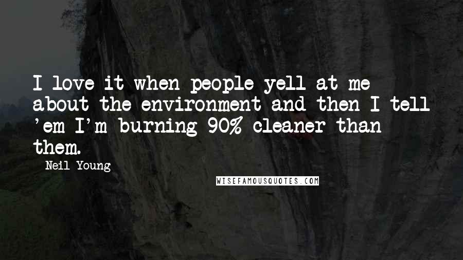 Neil Young Quotes: I love it when people yell at me about the environment and then I tell 'em I'm burning 90% cleaner than them.