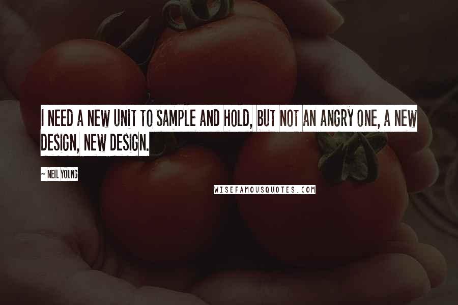 Neil Young Quotes: I need a new unit to sample and hold, but not an angry one, a new design, new design.
