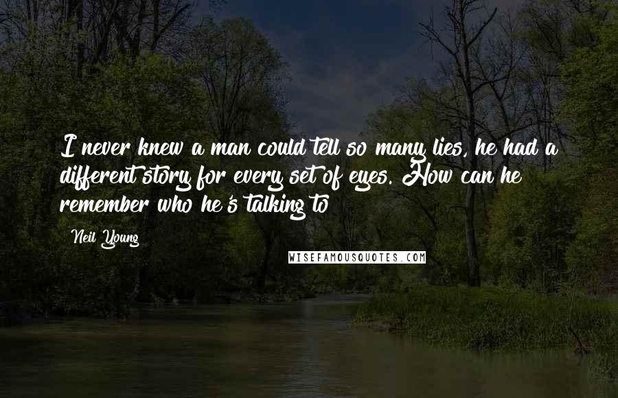 Neil Young Quotes: I never knew a man could tell so many lies, he had a different story for every set of eyes. How can he remember who he's talking to?