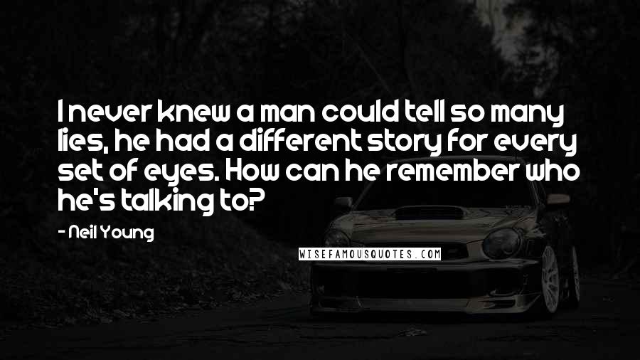 Neil Young Quotes: I never knew a man could tell so many lies, he had a different story for every set of eyes. How can he remember who he's talking to?