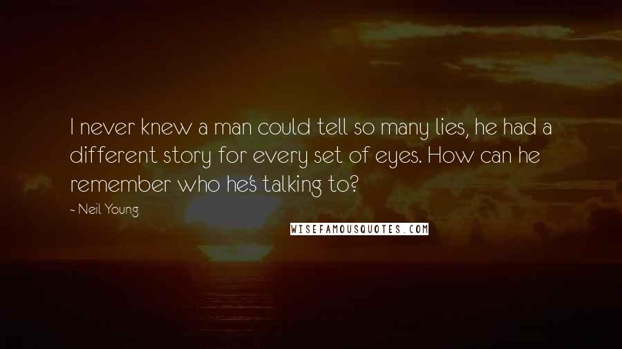 Neil Young Quotes: I never knew a man could tell so many lies, he had a different story for every set of eyes. How can he remember who he's talking to?