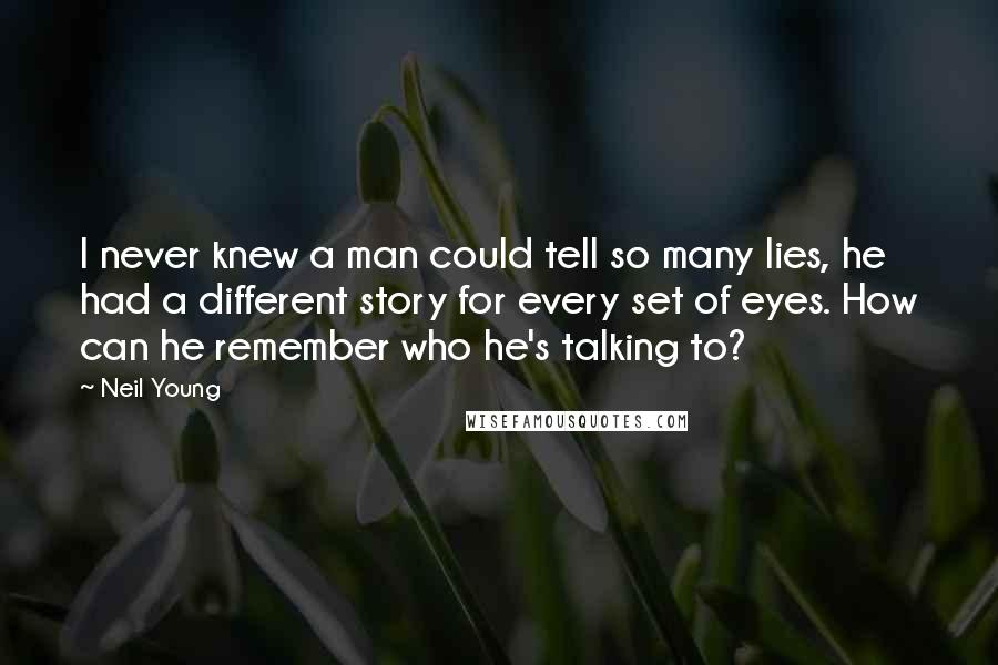 Neil Young Quotes: I never knew a man could tell so many lies, he had a different story for every set of eyes. How can he remember who he's talking to?